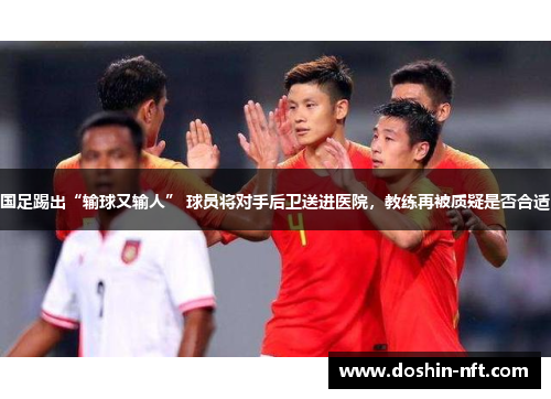 国足踢出“输球又输人” 球员将对手后卫送进医院,教练再被质疑是否合适